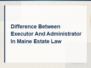 Executor Vs. Administrator in Maine Estate Law